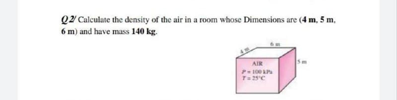 Q2 Calculate the density of the air in a room whose Dimensions are (4 m, 5 m,
6 m) and have mass 140 kg.
AIR
5m
P= 100 RPa
T= 25°C
