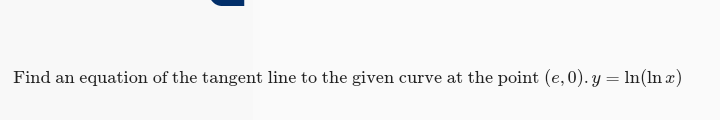 Find an equation of the tangent line to the given curve at the point (e, 0). y = In(ln x)
