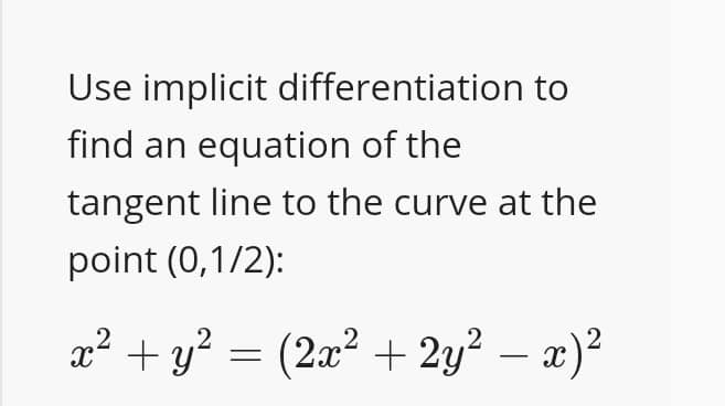 Use implicit differentiation to
find an equation of the
tangent line to the curve at the
point (0,1/2):
x² + y?
(2x? + 2y? – a)?
-
