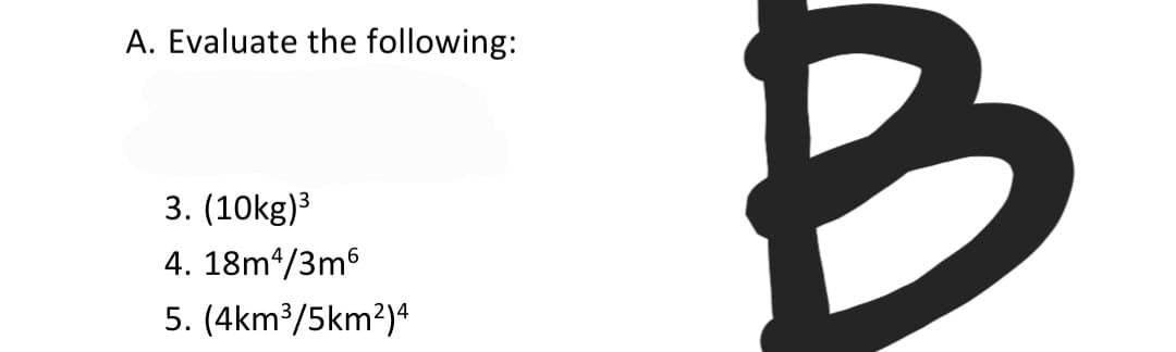 A. Evaluate the following:
3. (10kg)3
4. 18m*/3m6
5. (4km³/5km?)4
