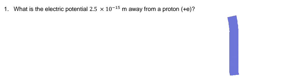 1. What is the electric potential 2.5 x 10-15 m away from a proton (+e)?