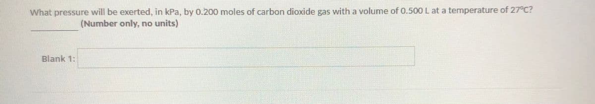 What pressure will be exerted, in kPa, by 0.200 moles of carbon dioxide gas with a volume of 0.500 L at a temperature of 27°C?
(Number only, no units)
Blank 1:
