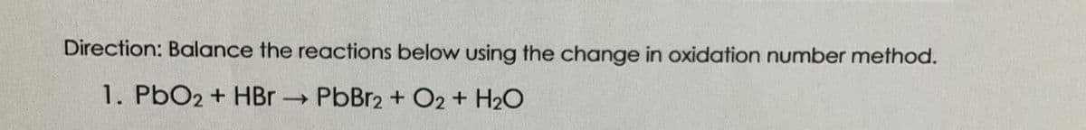 Direction: Balance the reactions below using the change in oxidation number method.
1. PbO2 + HBr PbBr2 + O2 + H2O
->

