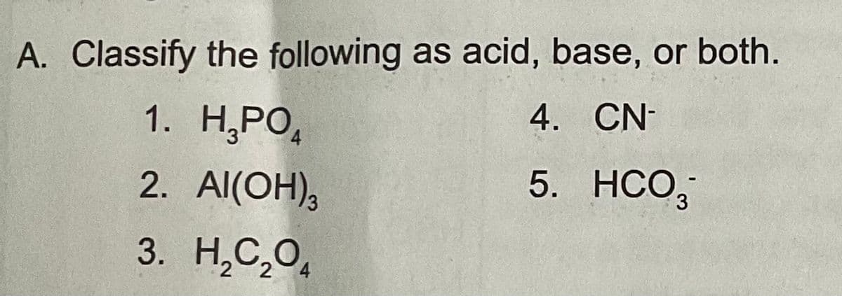 A. Classify the following as acid, base, or both.
1. Н.РО,
4. CN-
2. Al(OH),
5. HCO,
3
3. Н.С, О,
