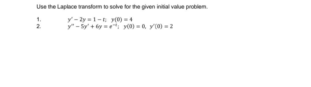 Use the Laplace transform to solve for the given initial value problem.
y' – 2y = 1 – t; y(0) = 4
y" – 5y' + 6y = e=t; y(0) = 0, y'(0) = 2
1.
2.
