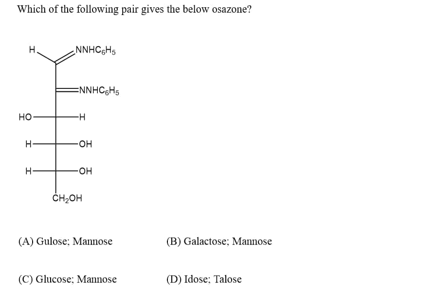 Which of the following pair gives the below osazone?
H.
NNHC6H5
ENNHC6H5
но-
H-
HO-
H
-HO-
ČH2OH
(A) Gulose; Mannose
(B) Galactose; Mannose
(C) Glucose; Mannose
(D) Idose; Talose
