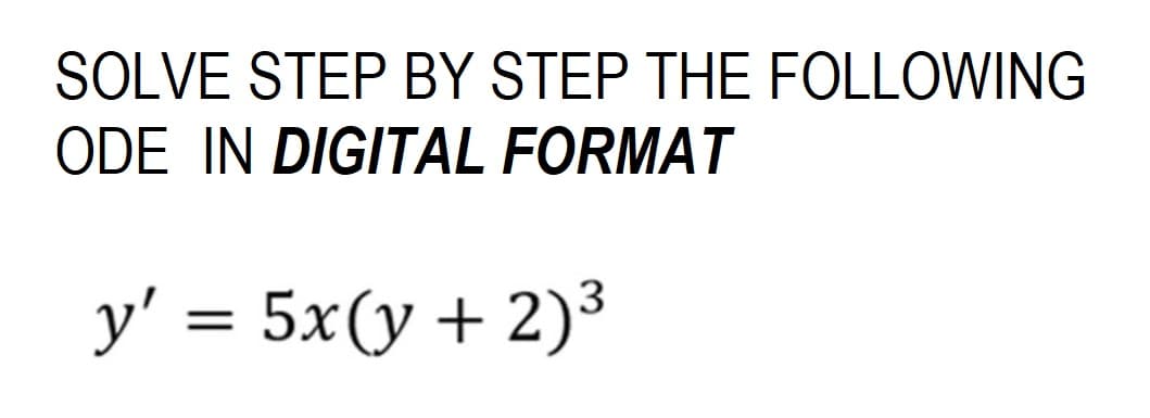 SOLVE STEP BY STEP THE FOLLOWING
ODE IN DIGITAL FORMAT
y' = 5x(y + 2)³