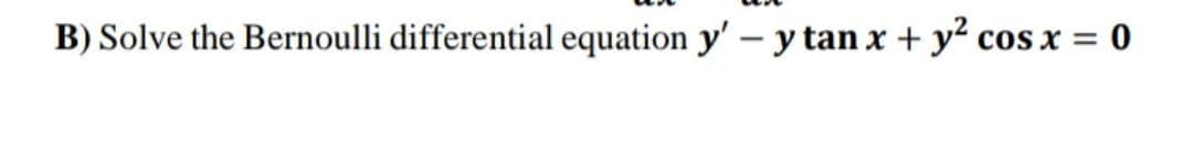 B) Solve the Bernoulli differential equation y' - y tan x + y cos x =
