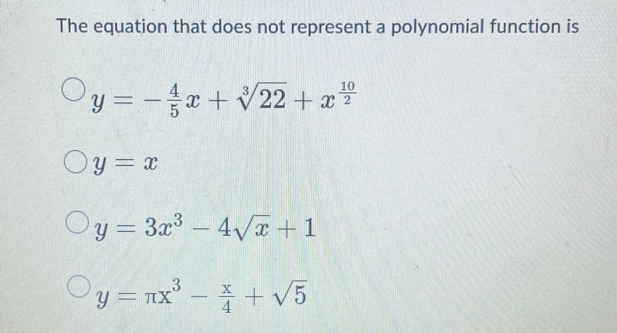 The equation that does not represent a polynomial function is
Oy=-²/² x + √22+x²
Oy=x
Oy = 3x³ - 4√x+1
Oy=ax - } +v5
3
у - лх
√5
4