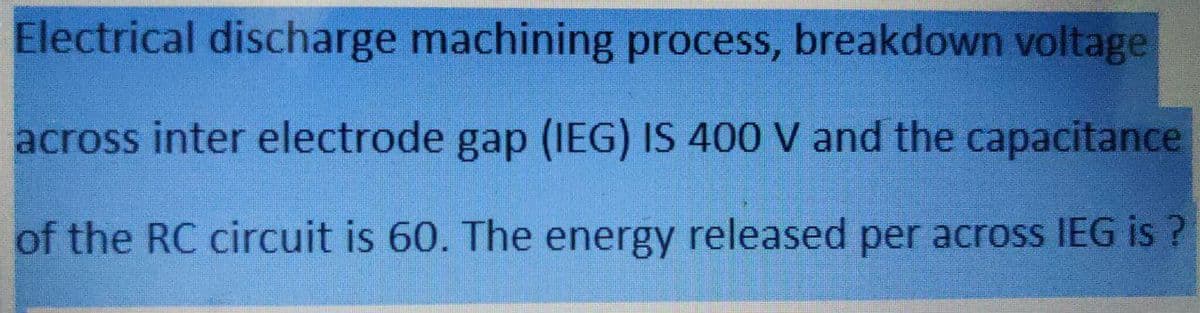 Electrical discharge machining process, breakdown voltage
across inter electrode gap (IEG) IS 400 V and the capacitance
of the RC circuit is 60. The energy released per across IEG is ?