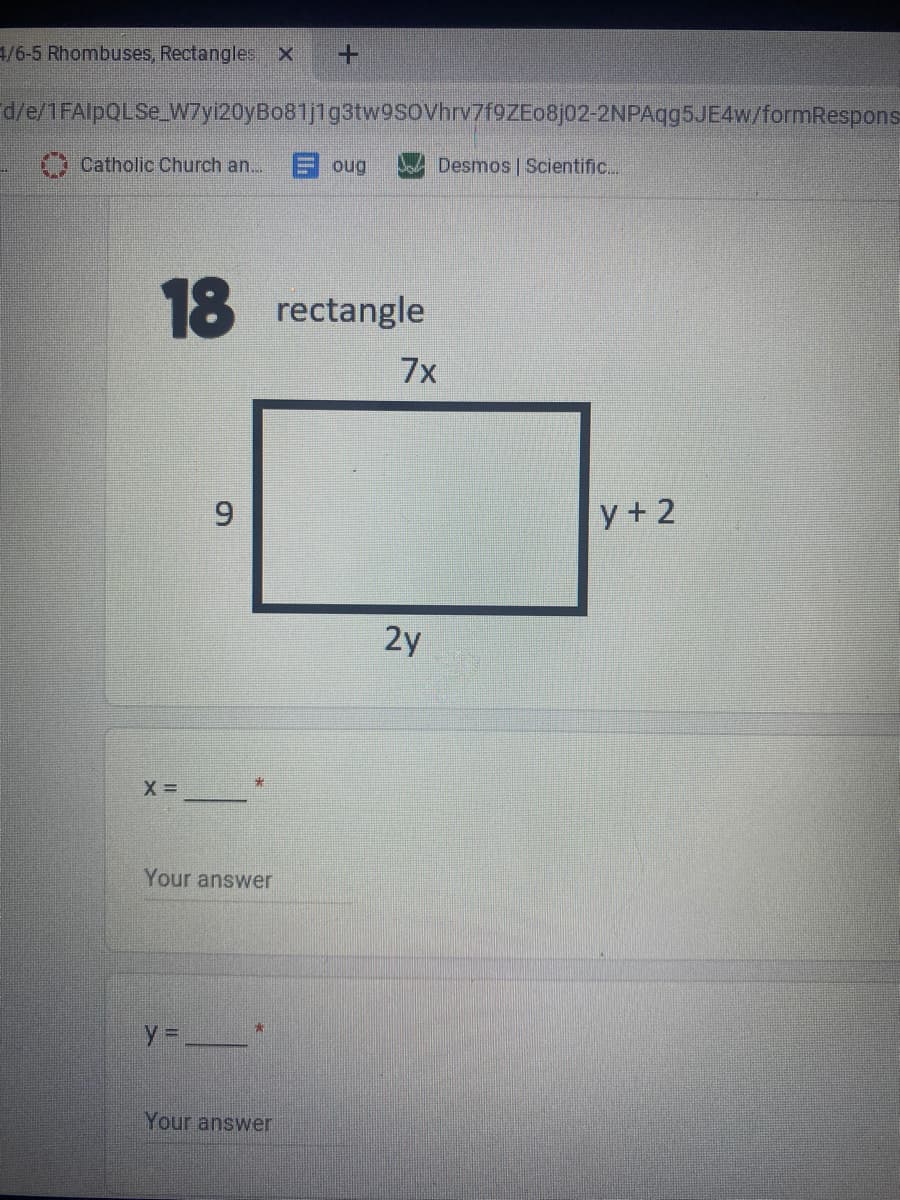 4/6-5 Rhombuses, Rectangles X
+.
d/e/1FAlpQLSe_W7yi20yBo81j1g3tw9sovhrv7f9ZEo8j02-2NPAqg5JE4w/formRespons-
Catholic Church an...
Desmos | Scientific.
ôno
18 rectangle
7x
9.
y + 2
2y
X =
Your answer
y =__*
Your answer
