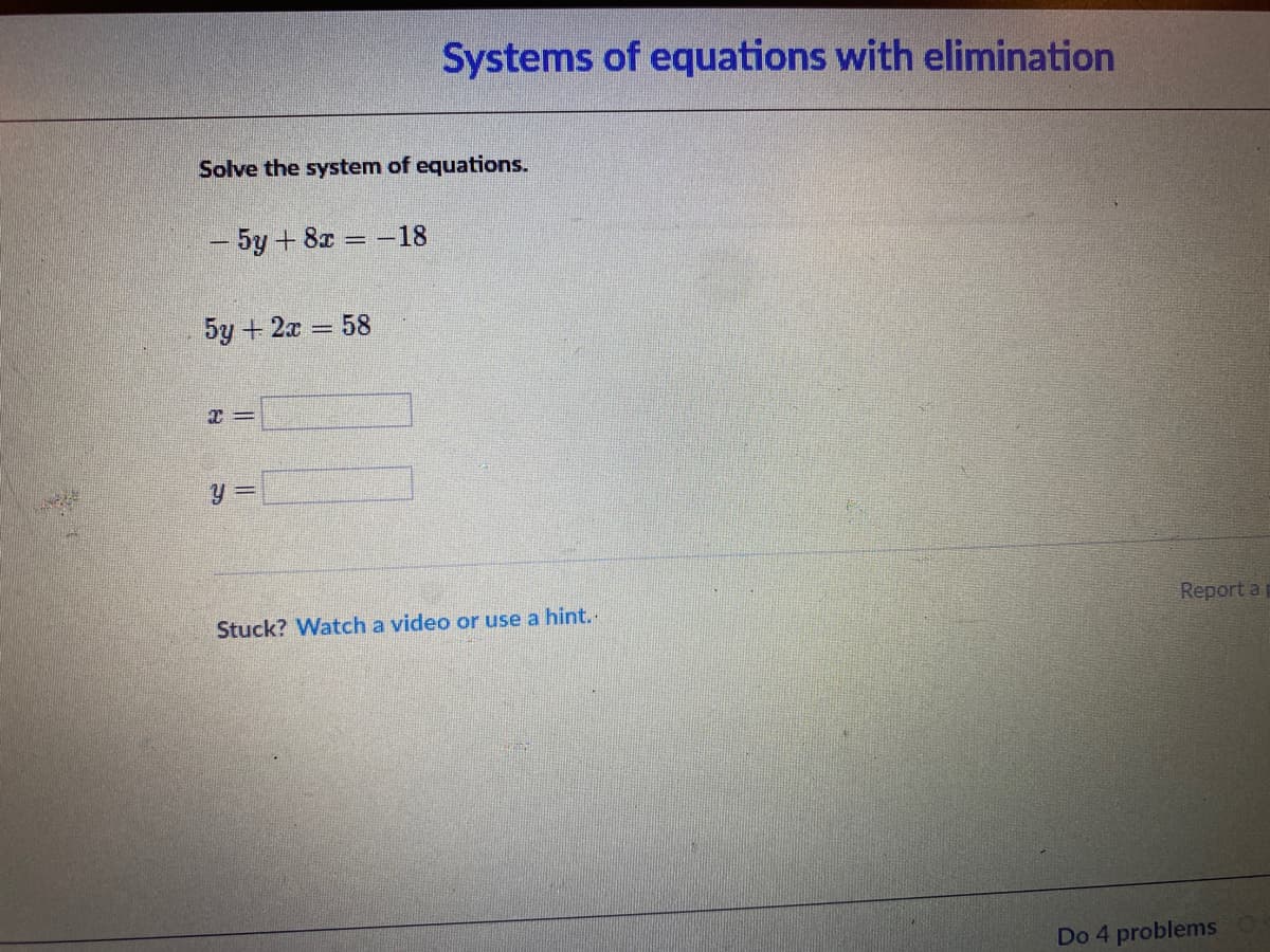 Systems of equations with elimination
Solve the system of equations.
- 5y + 8x = –18
5y + 2x = 58
y 3=
Report a
Stuck? Watch a video or use a hint..
Do 4 problems
