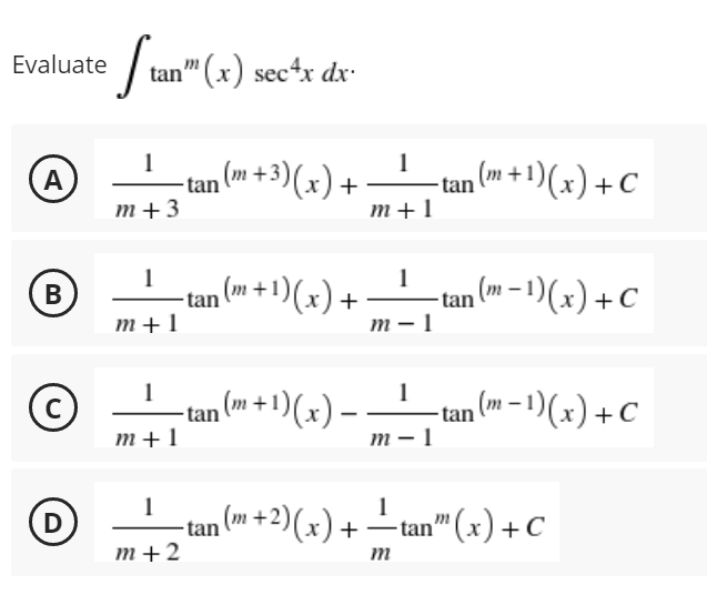 Evaluate
A
B
С)
D
Stan" (x) sec+x dx.
1
tan (m + 3)(x) + _____tan (m + ¹)(x) + C
m+3
m+1
1
¹tan (m + 1)(x) +
1
¹tan
-tan (-1)(x) + C
-tan (m− ¹)(x) + C
m+1
1
₂ (m + 1) (x) — __ ¹
m+1
m-1
1
-tan (+2)(x) +-tan" (x) + C
m+2
m
tan
m-1