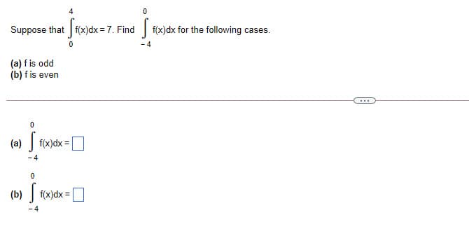 Suppose that f(x)dx = 7. Find f(x)dx for the following cases.
-4
(a) f is odd
(b) f is even
...
(a) f(x)dx = |
- 4
(b) | f(x)dx =
