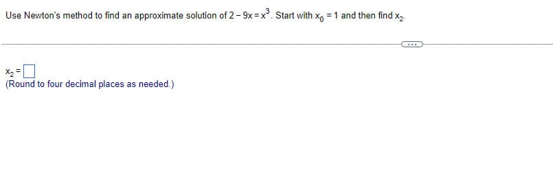 Use Newton's method to find an approximate solution of 2- 9x =x'. Start with x, = 1 and then find x,.
...
X2 =0
(Round to four decimal places as needed.)
