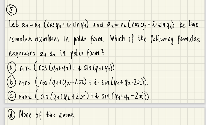 Let xn= vn (cosuat i, sinya) and an= Vzlcos 42+ i' sinqe) be two
complex numbers in polar form. Which of the folloming formulas
expresses 21:22 in yolar form?
(A n Vz ( cos (qnt q2)+ À Sin luntye).
brarz (cos (4nt42=20)+d sinlynt Qz-20).
O None of the above.
