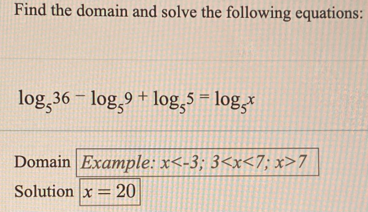 Find the domain and solve the following equations:
log,36 – log,9 + log,5 = log,x
%3D
Domain Example: x<-3; 3<x<7; x>7
Solution x = 20
