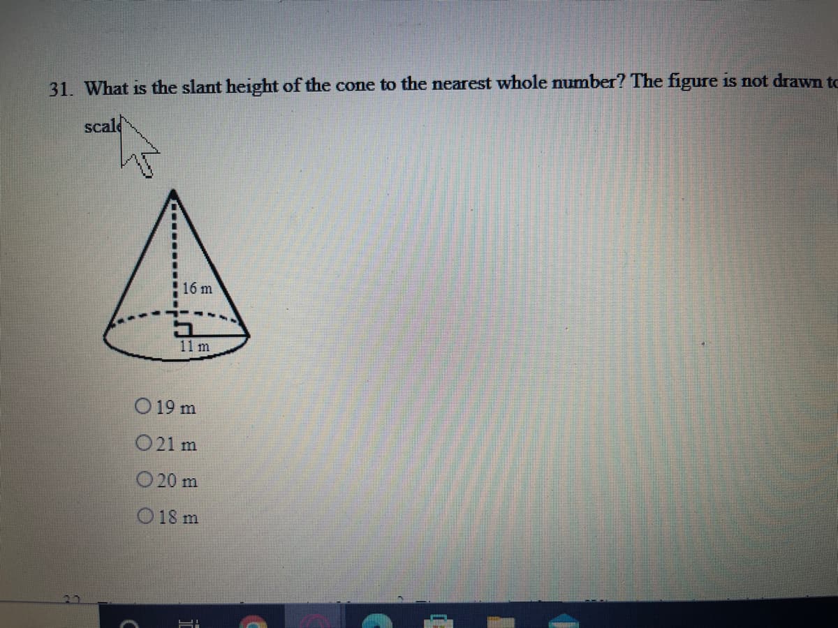 31. What is the slant height of the cone to the nearest whole number? The figure is not drawn to
scald
16 m
11 m
O 19 m
021 m
O 20 m
O 18 m
