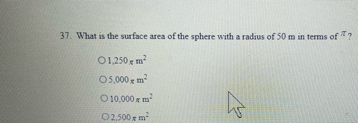 37. What is the surface area of the sphere with a radius of 50 m in terms of
O1,250 7 m2
05,000 7 m2
O 10,000 z m
O2,500 z m-
