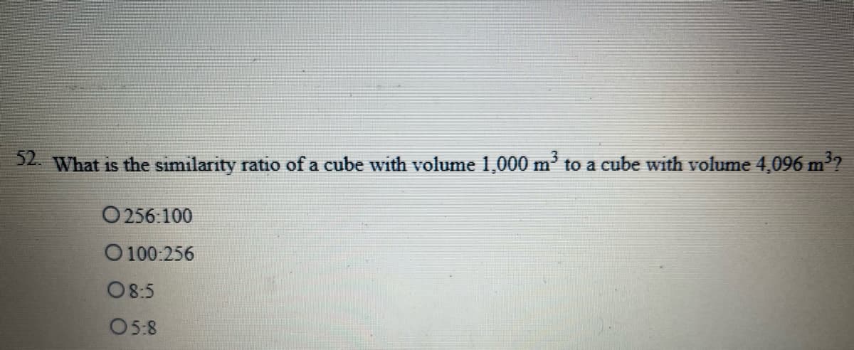 52. What is the similarity ratio of a cube with volume 1,000 m' to a cube with volume 4,096 m'?
O 256:100
O 100:256
O8:5
O5:8
