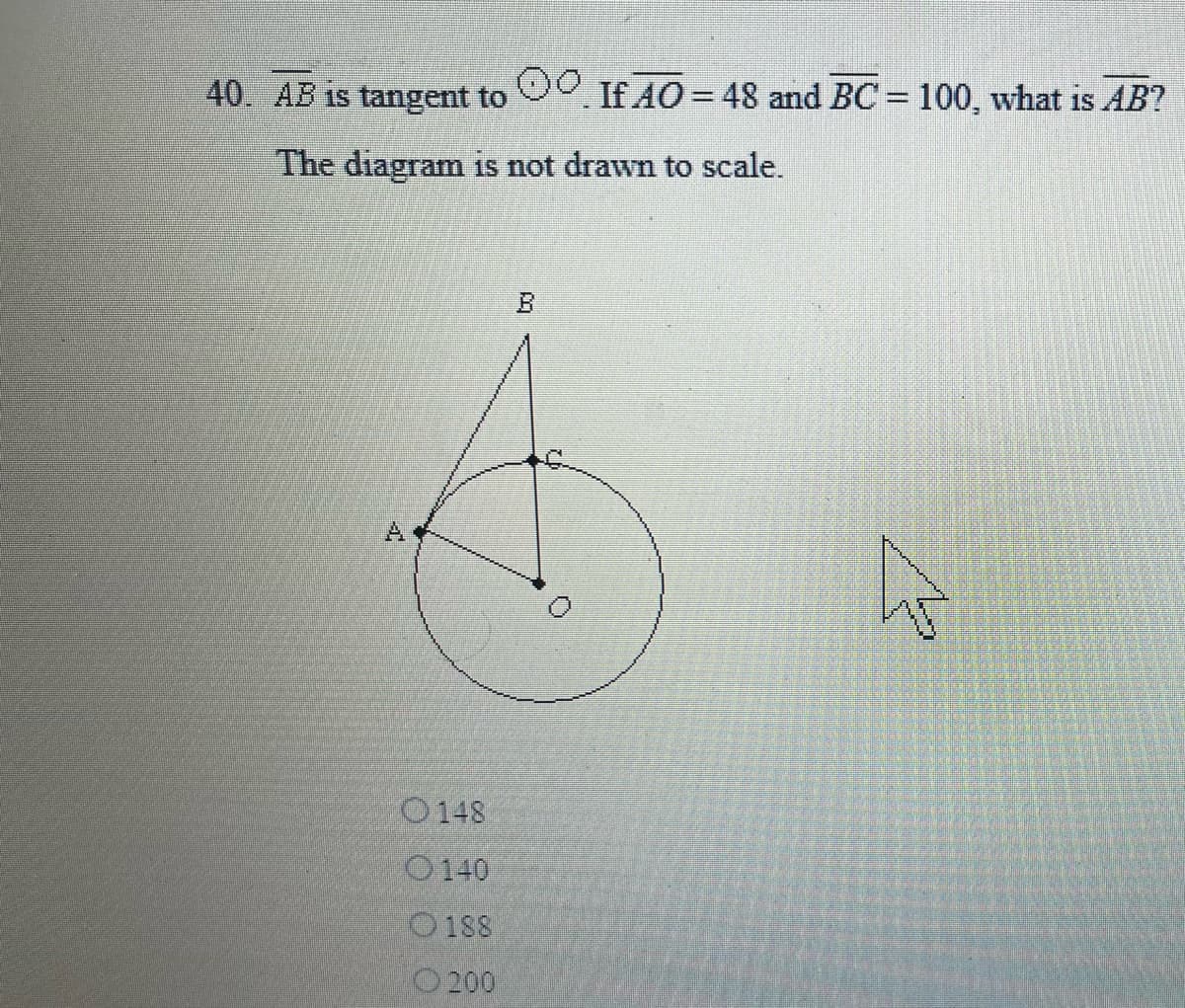 40. AB is tangent to O0 If AO = 48 and BC = 100, what is AB?
The diagram is not drawn to scale.
A.
O148
0140
O188
200
