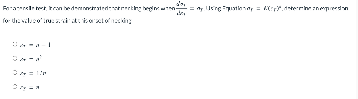For a tensile test, it can be demonstrated that necking begins when
for the value of true strain at this onset of necking.
ET = n − 1
O ET = n²
= 1/n
ET
Ο ET = n
doT
= 6T. Using Equation OT = K(ET)", determine an expression
dɛT