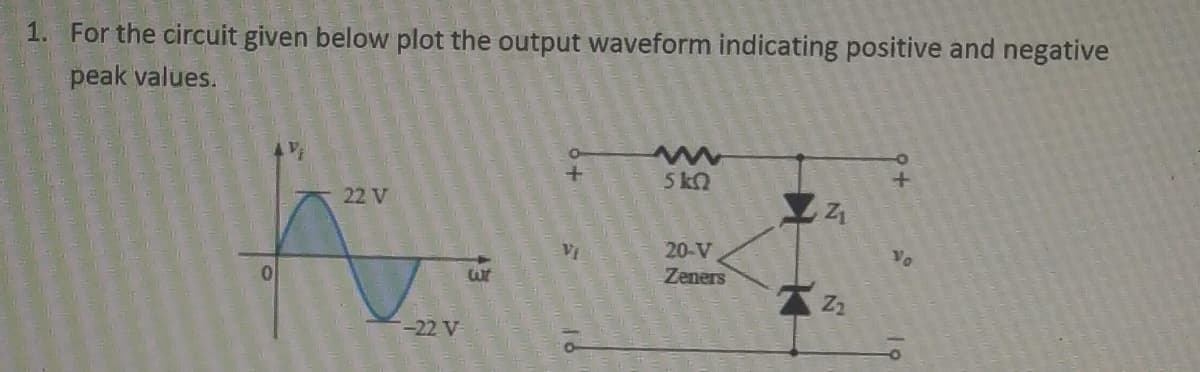 1. For the circuit given below plot the output waveform indicating positive and negative
peak values.
0
22 V
-22 V
wt
O
+
V₁
www
5 KQ
20-V
Zeners
144
Z₁
Z₂
+
Vo