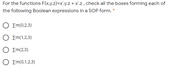 For the functions F(x,y,z)=x'.y.z + x'.z , check all the boxes forming ea
the following Boolean expressions in a SOP form. *
Ο Ση(0,2,3)
Ο Ση(1,2.3)
Ο Σm(2,3)
Ο Ση(0,1,2,3)
