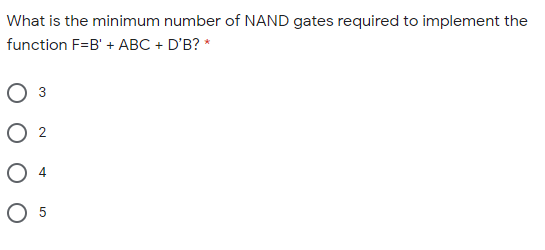 What is the minimum number of NAND gates required to implement the
function F=B' + ABC + D'B? *
O 3
O 2
O 4
O 5
