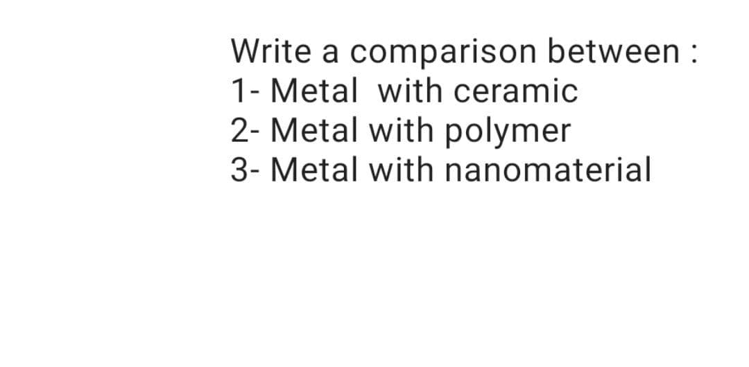 Write a comparison between :
1- Metal with ceramic
2- Metal with polymer
3- Metal with nanomaterial
