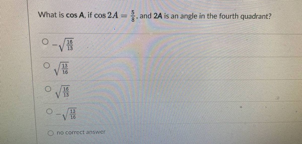 What is cos A, if cos 2A = , and 2A is an angle in the fourth quadrant?
16
13
V 16
16
13
13
16
no correct answer
