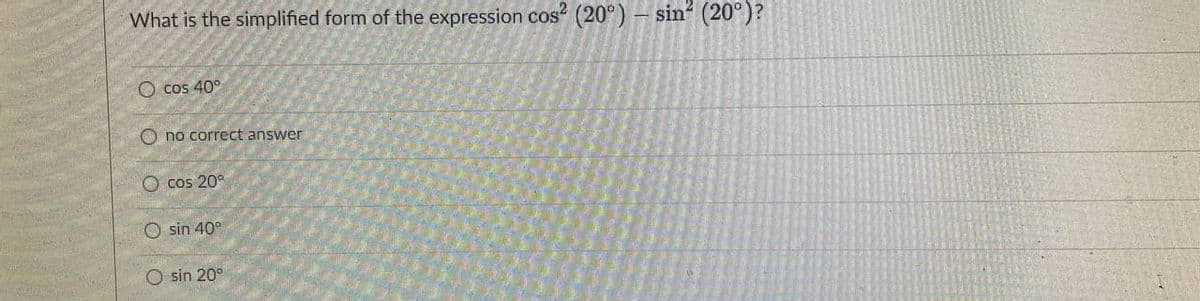 What is the simplified form of the expression cos (20°) – sin" (20°)?
O cos 40°
O no correct answer
O cos 20°
O sin 40°
sin 20°
