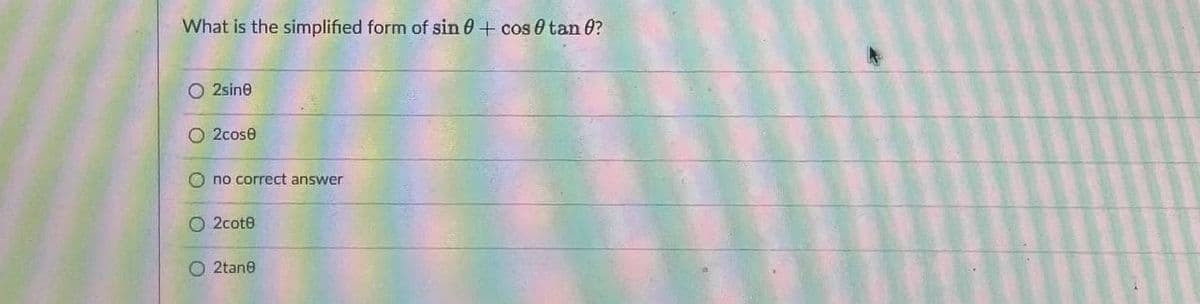What is the simplified form of sin 0+ cos 0 tan 0?
2sine
O 2cose
O no correct answer
O 2cote
O 2tane
