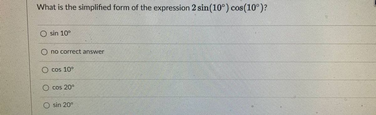 What is the simplified form of the expression 2 sin(10°) cos(10°)?
sin 10°
no correct answer
cos 10°
cos 20°
O sin 20°
