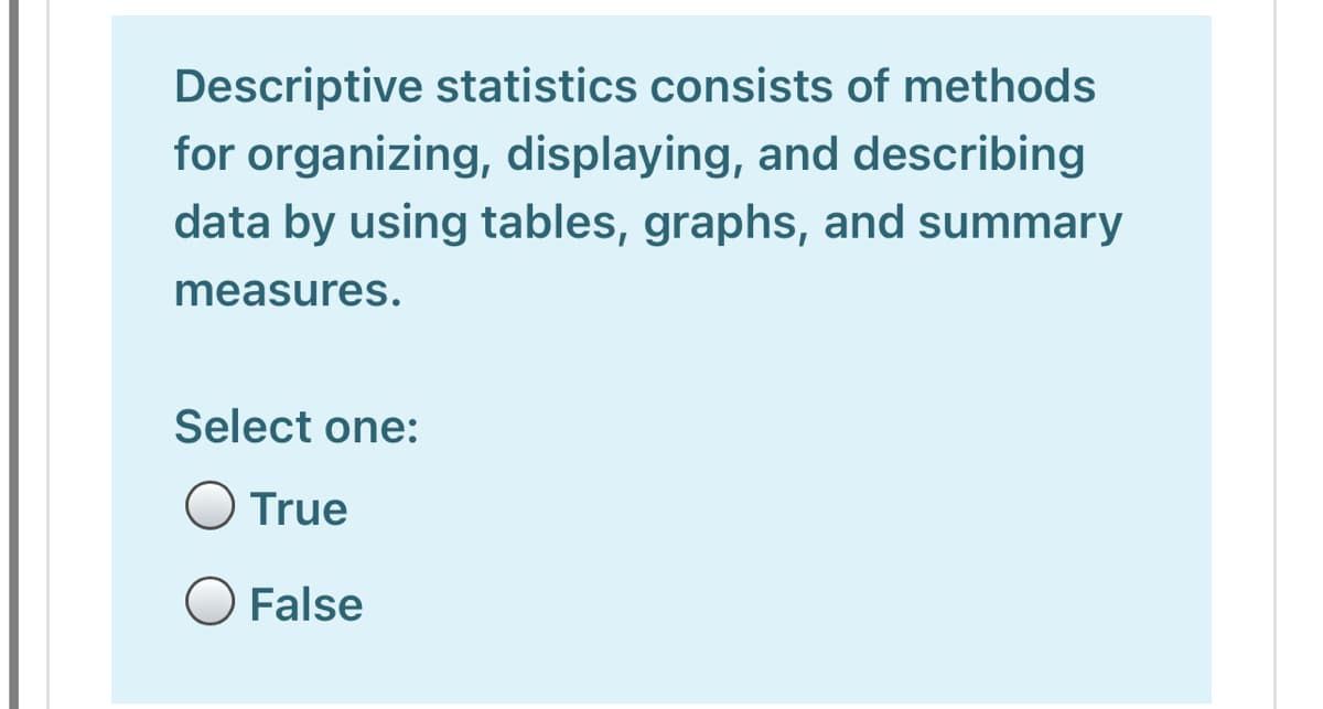 Descriptive statistics consists of methods
for organizing, displaying, and describing
data by using tables, graphs, and summary
measures.
Select one:
O True
O False
