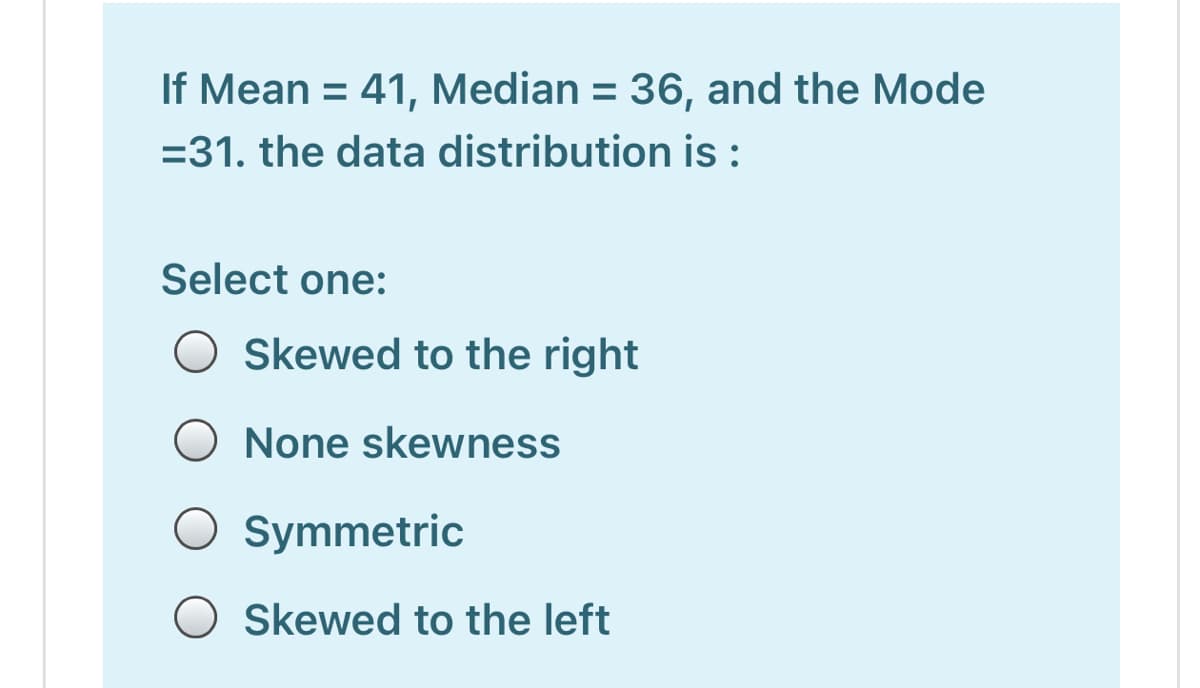 If Mean = 41, Median = 36, and the Mode
=31. the data distribution is :
Select one:
O Skewed to the right
O None skewness
O Symmetric
O Skewed to the left
