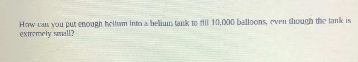 How can you put enough helium into a helium tank to fill 10,000 balloons, even though the tank is
extremely small?
