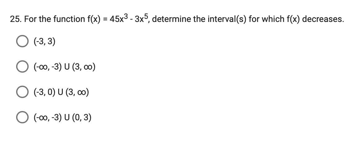 25. For the function f(x) = 45x3 - 3xº, determine the interval(s) for which f(x) decreases.
O (3, 3)
O (-00, -3) U (3, 0)
(-3, 0) U (3, 0)
O (-00, -3) U (0, 3)

