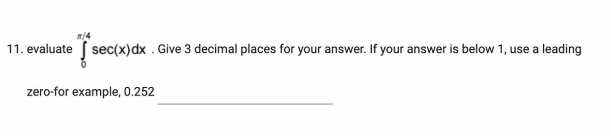 л/4
11. evaluate sec(x) dx . Give 3 decimal places for your answer. If your answer is below 1, use a leading
zero-for example, 0.252