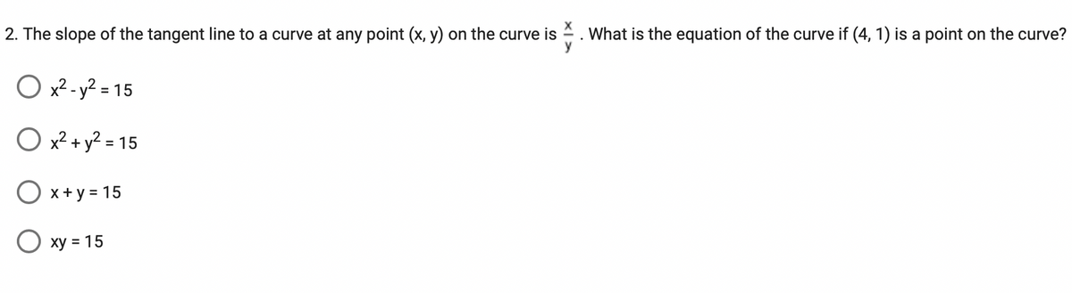 2. The slope of the tangent line to a curve at any point (x, y) on the curve is. What is the equation of the curve if (4, 1) is a point on the curve?
Ox²-y²=15
O x² + y² = 15
Ox+y = 15
O xy = 15