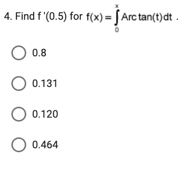 4. Find f '(0.5) for f(x)=[Arc tan(t)dt
O 0.8
O 0.131
O 0.120
O 0.464