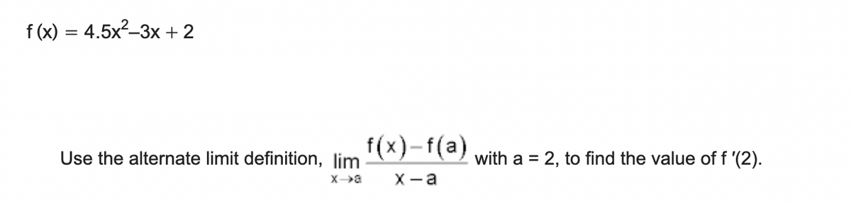 f (x) = 4.5x²-3x +2
f(x)-f(a)
Use the alternate limit definition, lim
with a = 2, to find the value of f '(2).
X-a
