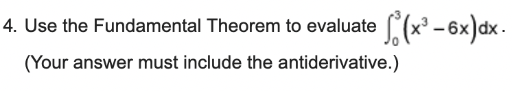 4. Use the Fundamental Theorem to evaluate (x³ - 6x) dx.
(Your answer must include the antiderivative.)