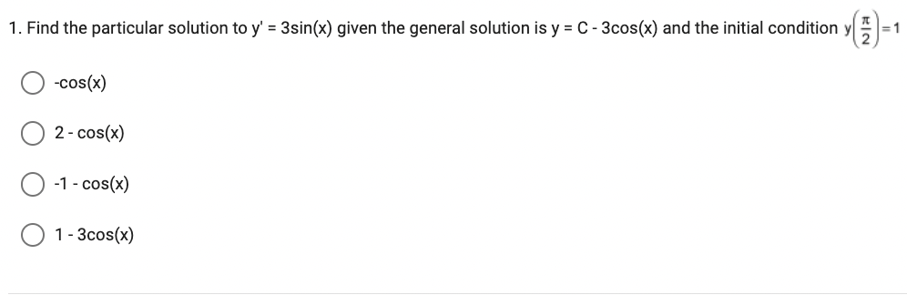 1. Find the particular solution to y' = 3sin(x) given the general solution is y = C - 3cos(x) and the initial condition y
-cos(x)
2-cos(x)
-1 - cos(x)
O 1-3cos(x)
= 1