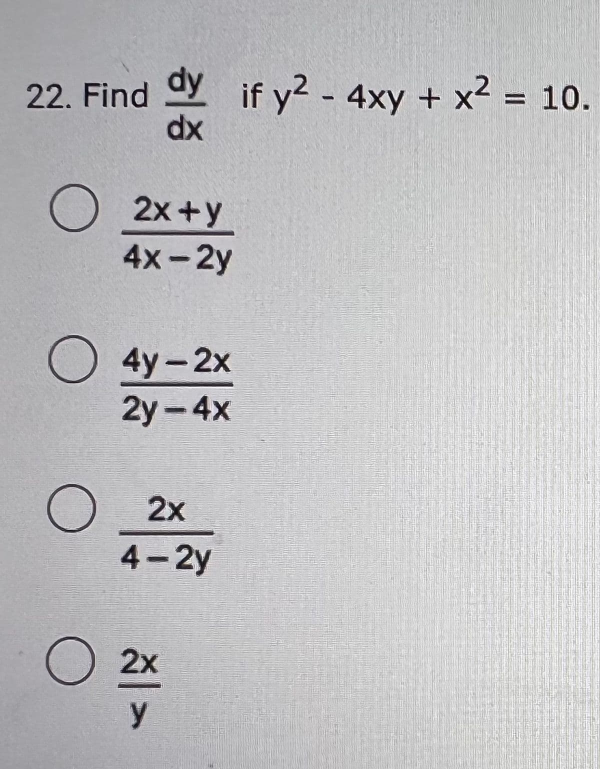 22. Find Y if y2 - 4xy + x2 = 10.
dy
dx
O
2x +y
4x-2y
O 4y-2x
2y-4x
O 2x
4-2y
O 2x
y
