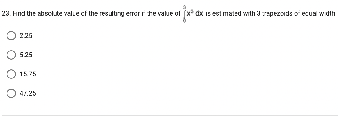23. Find the absolute value of the resulting error if the value of
2.25
5.25
15.75
fx³ dx is estimated with 3 trapezoids of equal width.
47.25