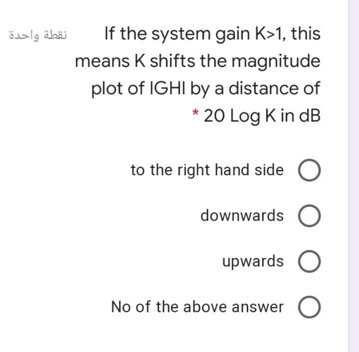 If the system gain K>1, this
means K shifts the magnitude
نقطة واحدة
plot of IGHI by a distance of
20 Log K in dB
to the right hand side O
downwards O
upwards
No of the above answer O
