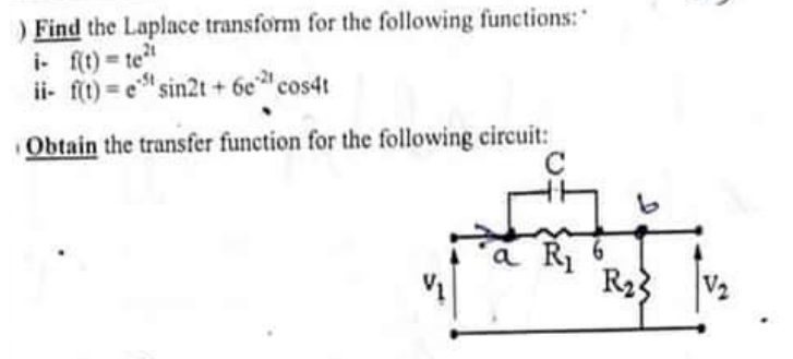 ) Find the Laplace transform for the following functions:"
i- fit) te"
ii- f(t) = e" sin2t + 6e cos4t
%3D
Obtain the transfer function for the following circuit:
a R 6
R23
V2
