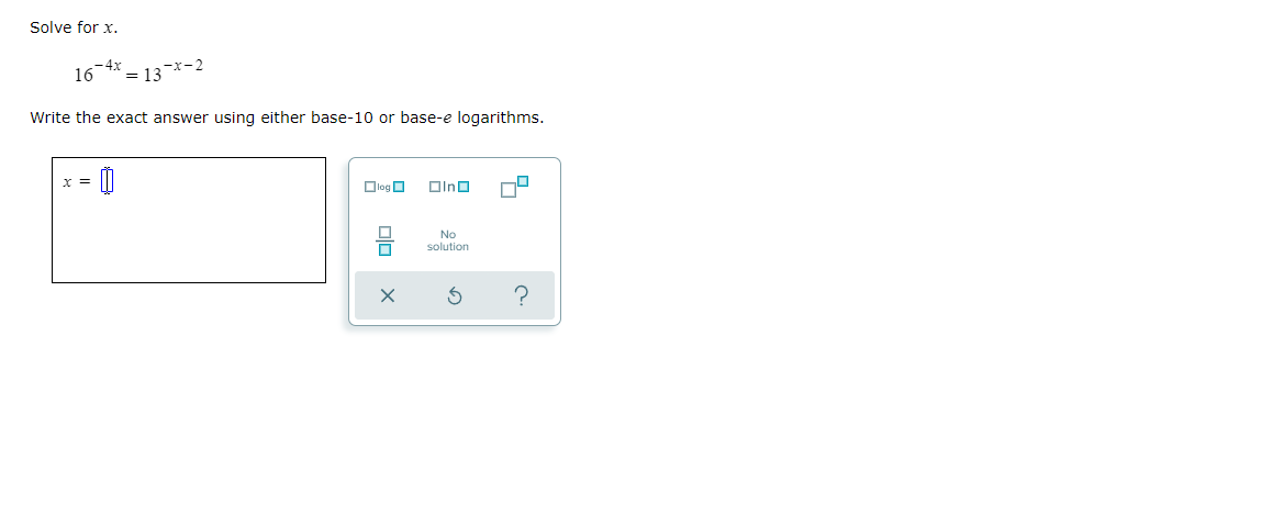 Solve for x.
-4x
16
= 13*-2
Write the exact answer using either base-10 or base-e logarithms.
Y =
Dlog O
Olno
No
solution
