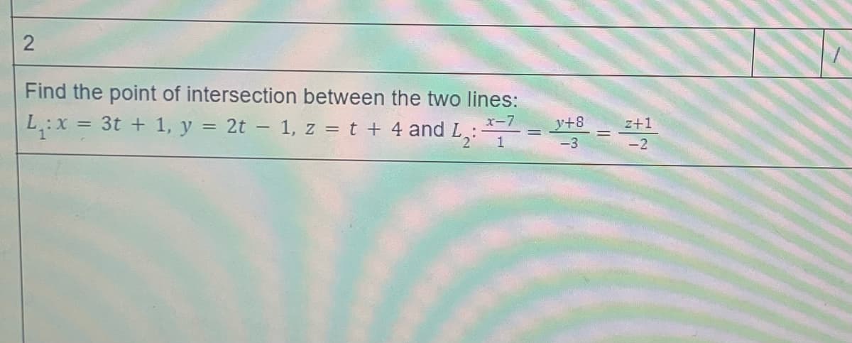 Find the point of intersection between the two lines:
:x = 3t + 1, y = 2t – 1, z = t + 4 and L,
LX
x-7
y+8
z+1
1
-3
-2
2.
